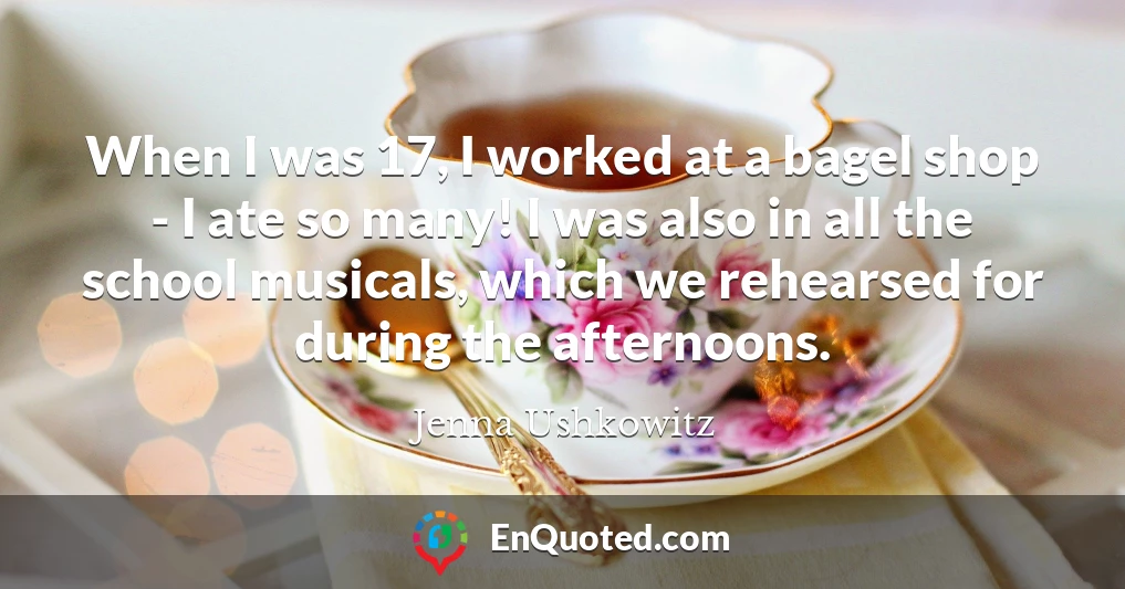 When I was 17, I worked at a bagel shop - I ate so many! I was also in all the school musicals, which we rehearsed for during the afternoons. When I was 17, I worked at a bagel shop - I ate so many! I was also in all the school musicals, which we rehearsed for during the afternoons.