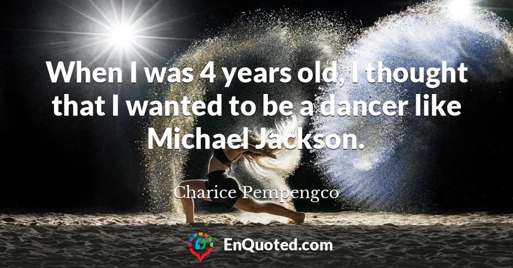 When I was 4 years old, I thought that I wanted to be a dancer like Michael Jackson.