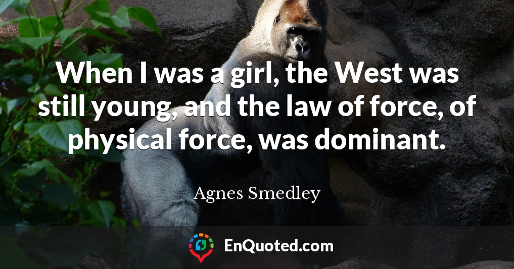 When I was a girl, the West was still young, and the law of force, of physical force, was dominant.