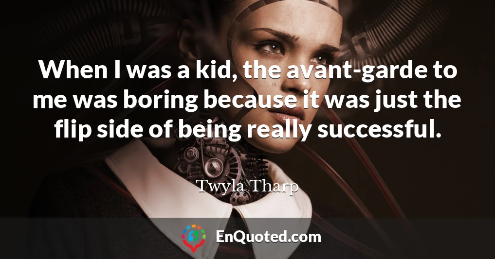 When I was a kid, the avant-garde to me was boring because it was just the flip side of being really successful.