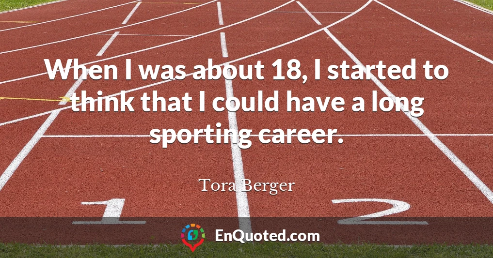 When I was about 18, I started to think that I could have a long sporting career.