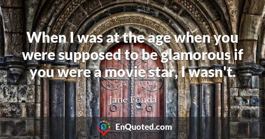 When I was at the age when you were supposed to be glamorous if you were a movie star, I wasn't.