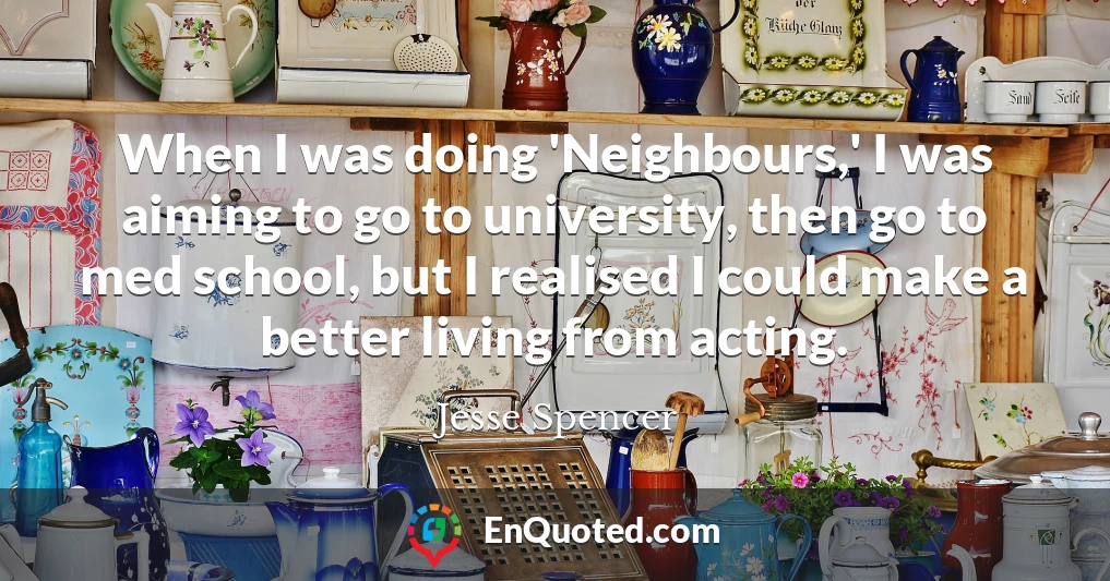 When I was doing 'Neighbours,' I was aiming to go to university, then go to med school, but I realised I could make a better living from acting.