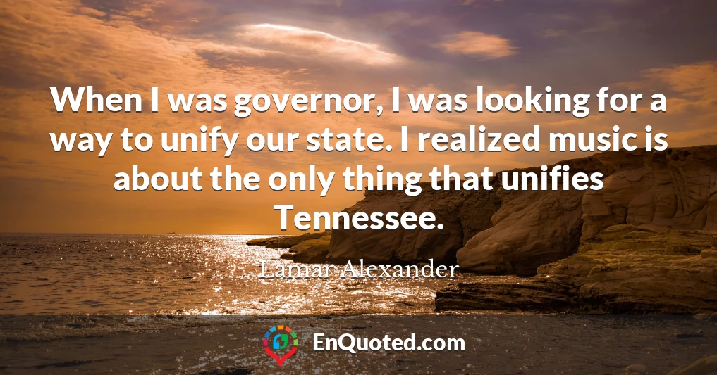 When I was governor, I was looking for a way to unify our state. I realized music is about the only thing that unifies Tennessee.