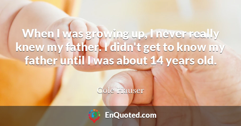 When I was growing up, I never really knew my father. I didn't get to know my father until I was about 14 years old.