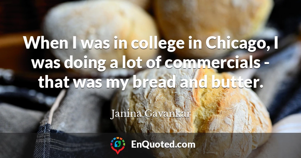 When I was in college in Chicago, I was doing a lot of commercials - that was my bread and butter.