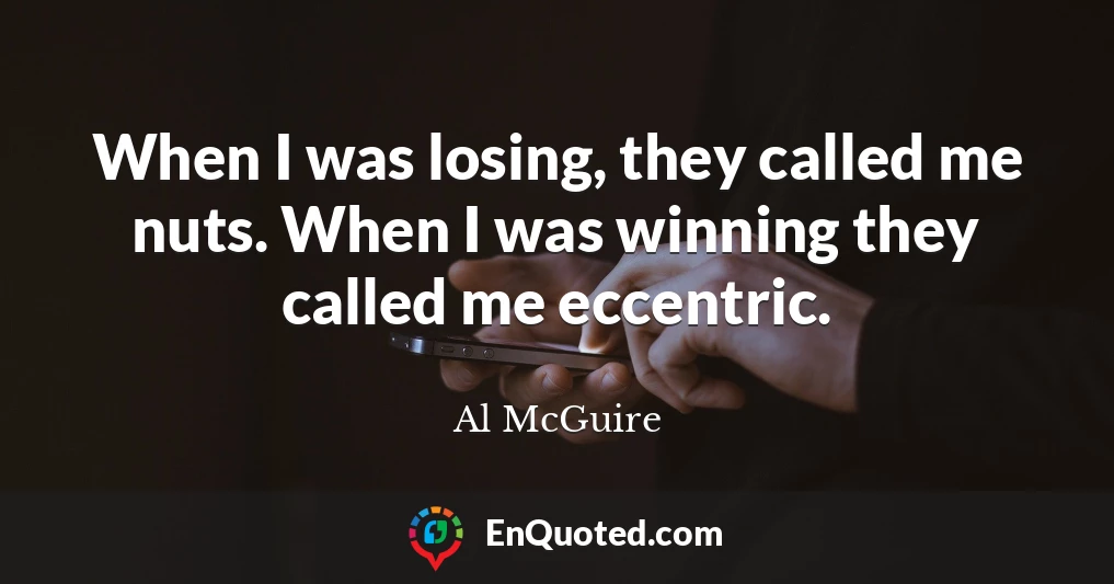 When I was losing, they called me nuts. When I was winning they called me eccentric.