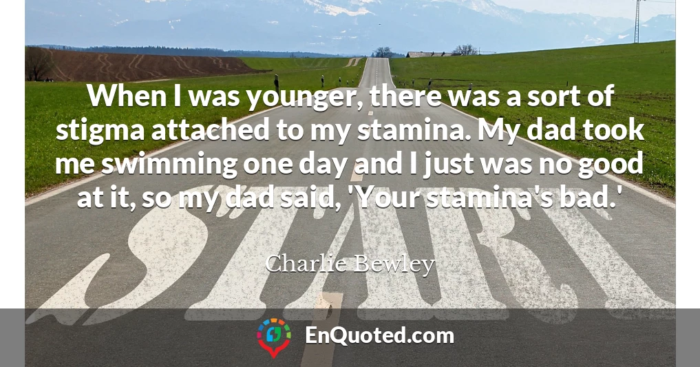 When I was younger, there was a sort of stigma attached to my stamina. My dad took me swimming one day and I just was no good at it, so my dad said, 'Your stamina's bad.'