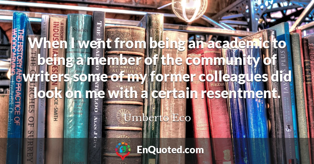 When I went from being an academic to being a member of the community of writers some of my former colleagues did look on me with a certain resentment. When I went from being an academic to being a member of the community of writers some of my former colleagues did look on me with a certain resentment.