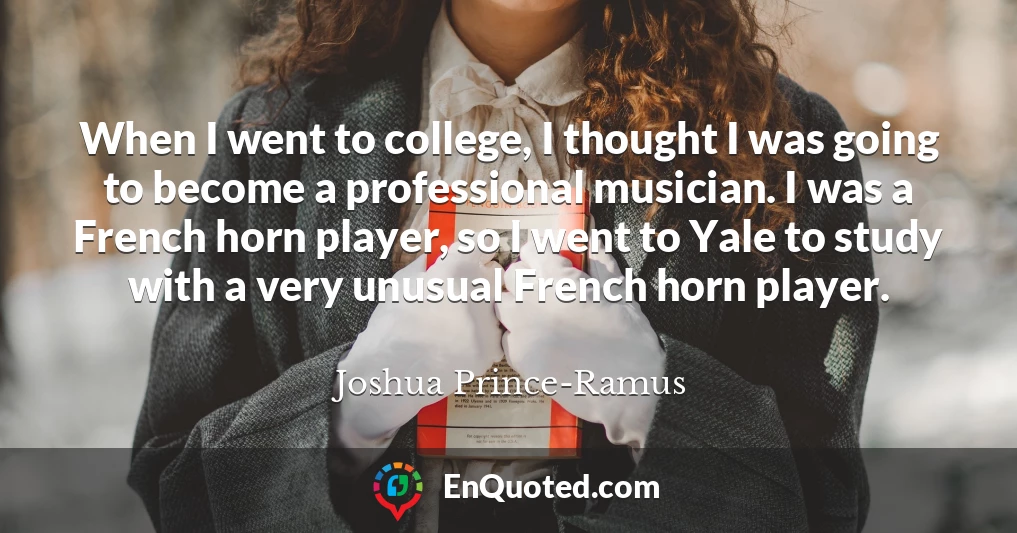 When I went to college, I thought I was going to become a professional musician. I was a French horn player, so I went to Yale to study with a very unusual French horn player.