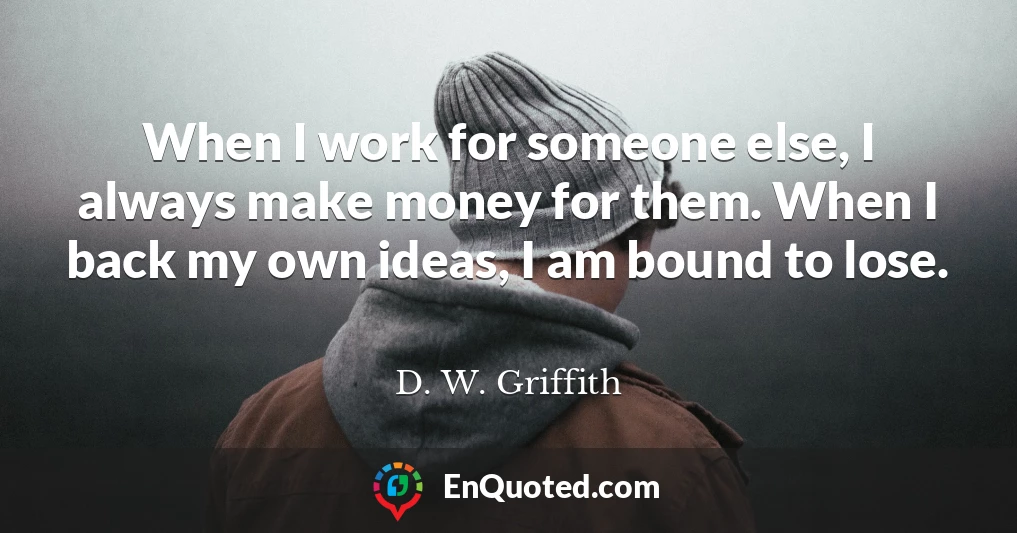 When I work for someone else, I always make money for them. When I back my own ideas, I am bound to lose.