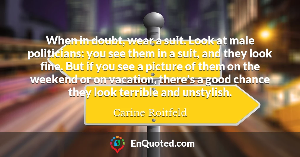 When in doubt, wear a suit. Look at male politicians: you see them in a suit, and they look fine. But if you see a picture of them on the weekend or on vacation, there's a good chance they look terrible and unstylish. When in doubt, wear a suit. Look at male politicians: you see them in a suit, and they look fine. But if you see a picture of them on the weekend or on vacation, there's a good chance they look terrible and unstylish.