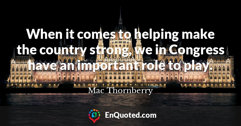 When it comes to helping make the country strong, we in Congress have an important role to play. When it comes to helping make the country strong, we in Congress have an important role to play.