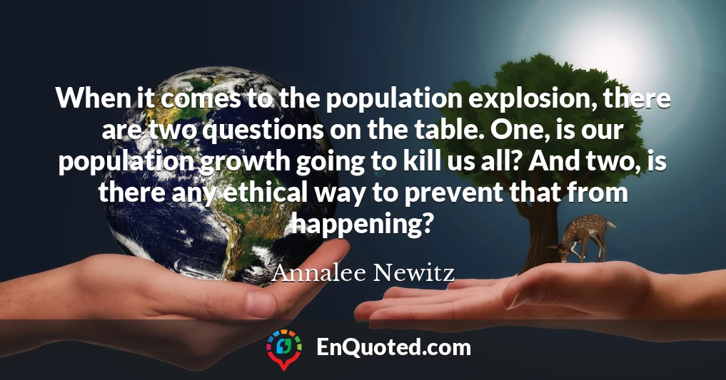 When it comes to the population explosion, there are two questions on the table. One, is our population growth going to kill us all? And two, is there any ethical way to prevent that from happening?