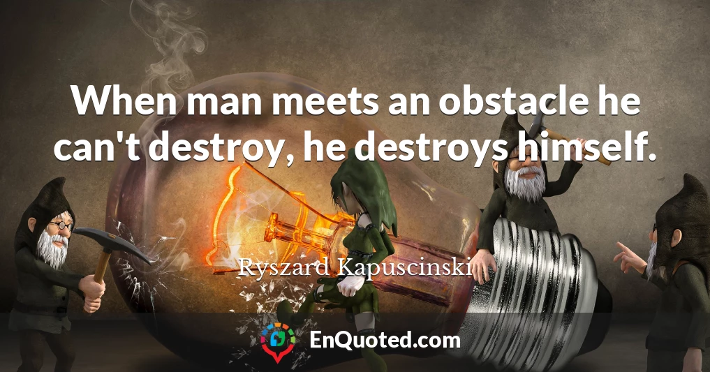 When man meets an obstacle he can't destroy, he destroys himself.