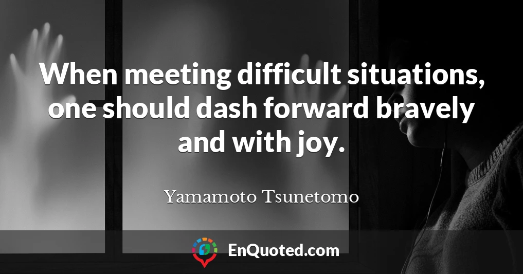 When meeting difficult situations, one should dash forward bravely and with joy.