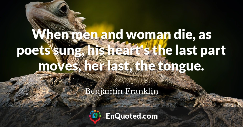When men and woman die, as poets sung, his heart's the last part moves, her last, the tongue.