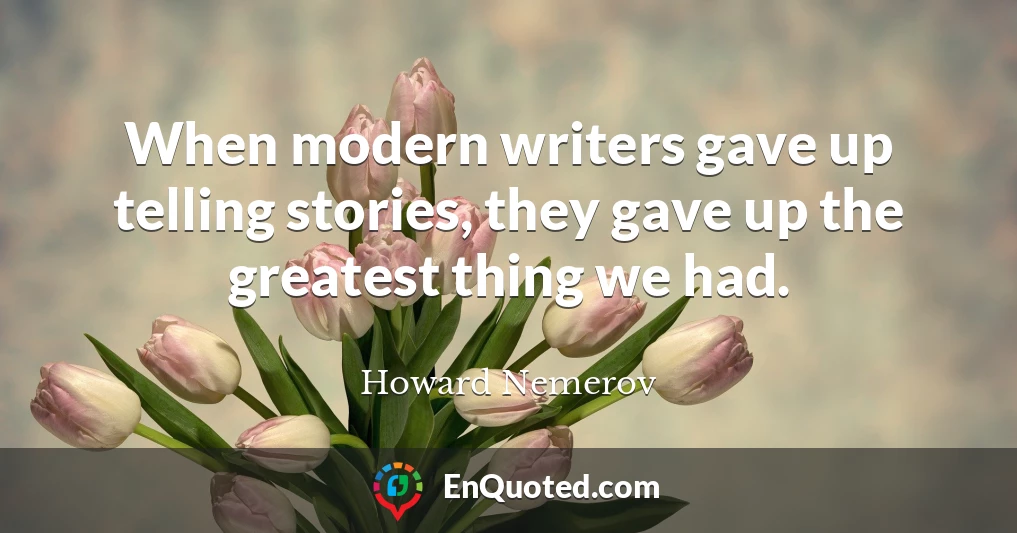 When modern writers gave up telling stories, they gave up the greatest thing we had.
