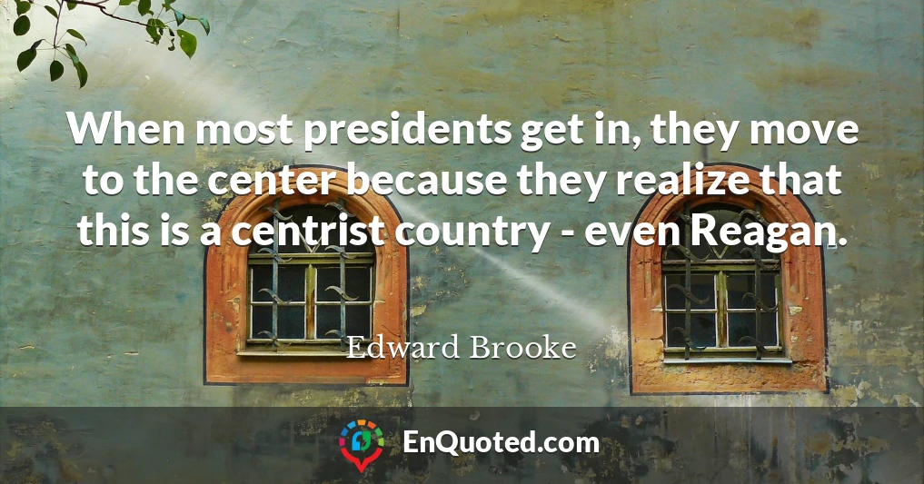 When most presidents get in, they move to the center because they realize that this is a centrist country - even Reagan.