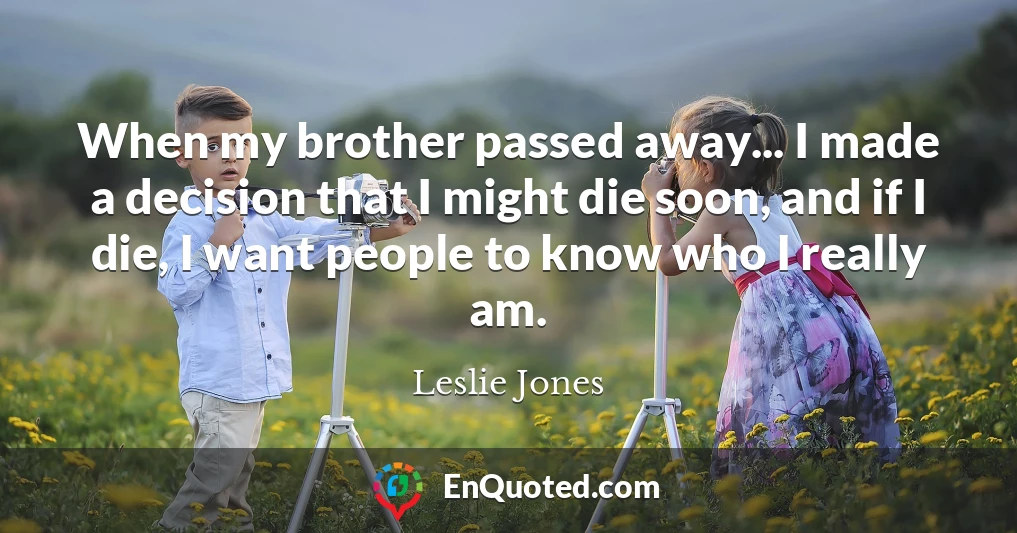 When my brother passed away... I made a decision that I might die soon, and if I die, I want people to know who I really am.