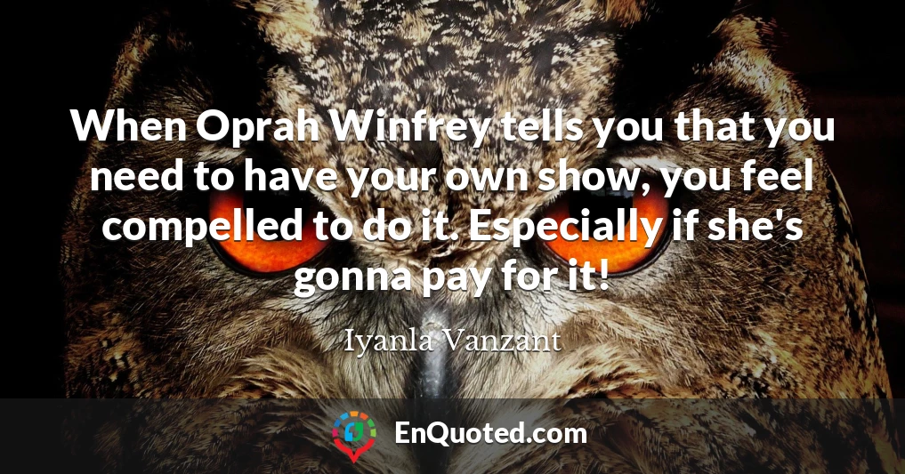 When Oprah Winfrey tells you that you need to have your own show, you feel compelled to do it. Especially if she's gonna pay for it!