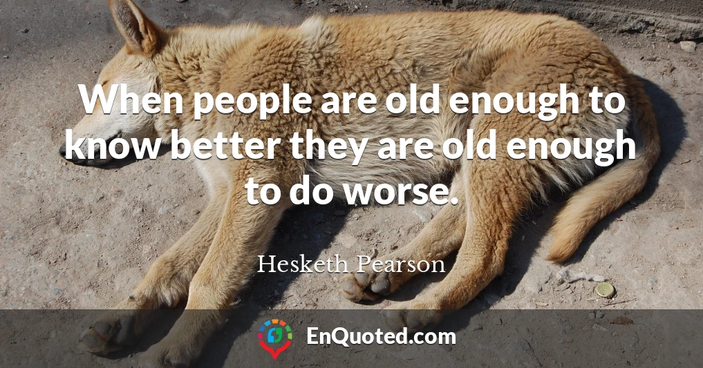 When people are old enough to know better they are old enough to do worse.