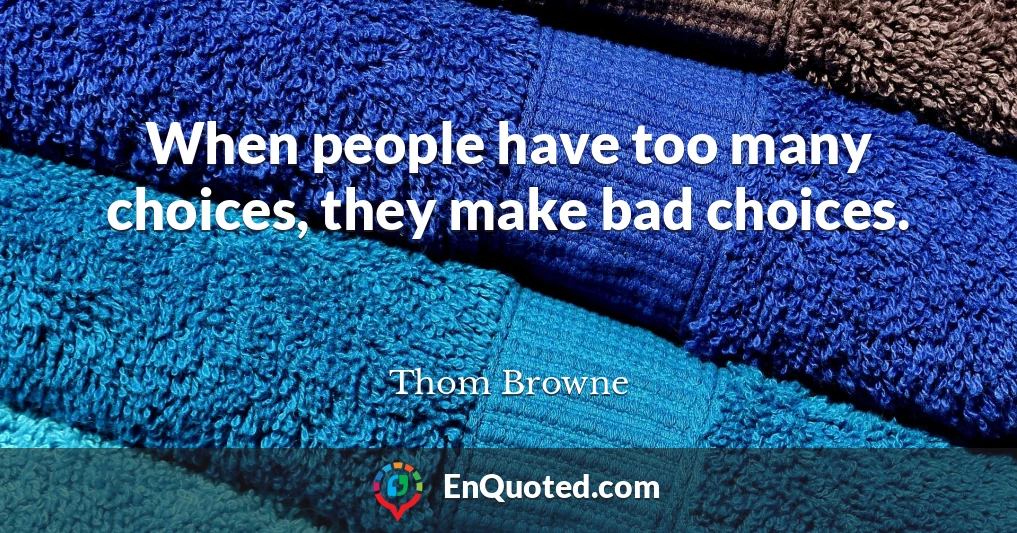 When people have too many choices, they make bad choices.