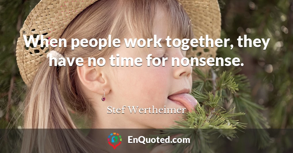 When people work together, they have no time for nonsense.