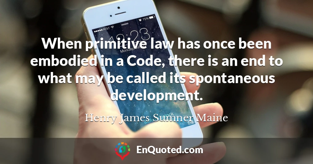 When primitive law has once been embodied in a Code, there is an end to what may be called its spontaneous development.
