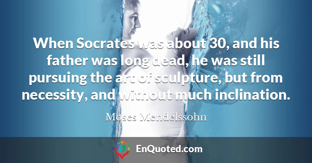 When Socrates was about 30, and his father was long dead, he was still pursuing the art of sculpture, but from necessity, and without much inclination.
