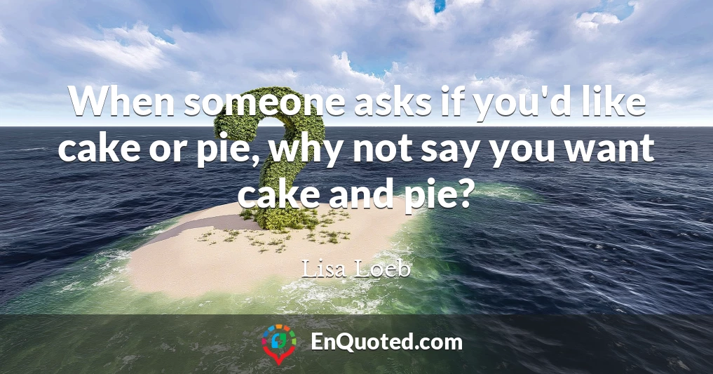 When someone asks if you'd like cake or pie, why not say you want cake and pie?