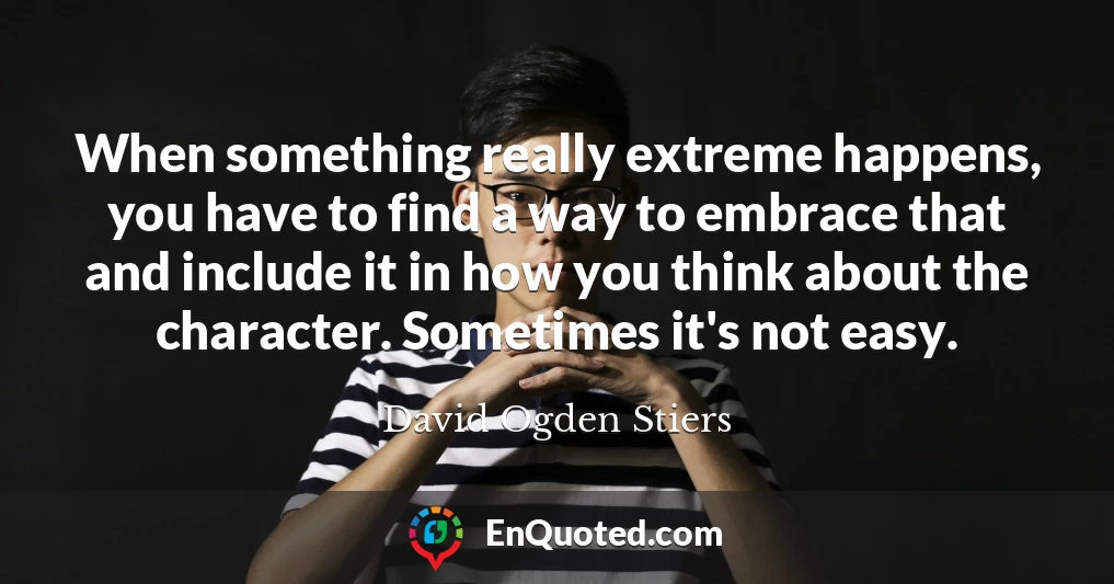When something really extreme happens, you have to find a way to embrace that and include it in how you think about the character. Sometimes it's not easy.