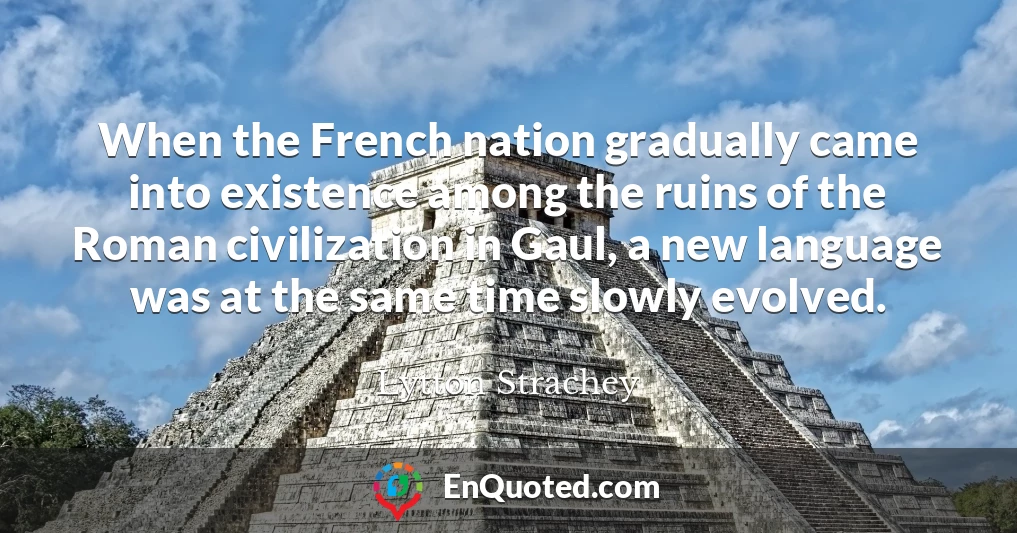 When the French nation gradually came into existence among the ruins of the Roman civilization in Gaul, a new language was at the same time slowly evolved.