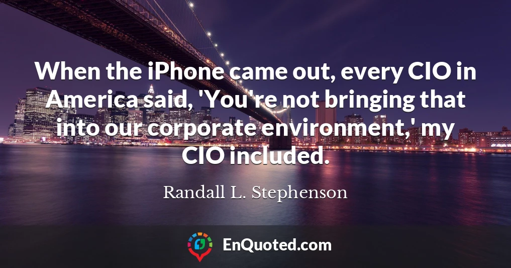 When the iPhone came out, every CIO in America said, 'You're not bringing that into our corporate environment,' my CIO included.