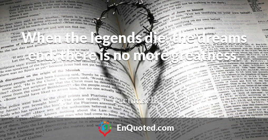 When the legends die, the dreams end; there is no more greatness.