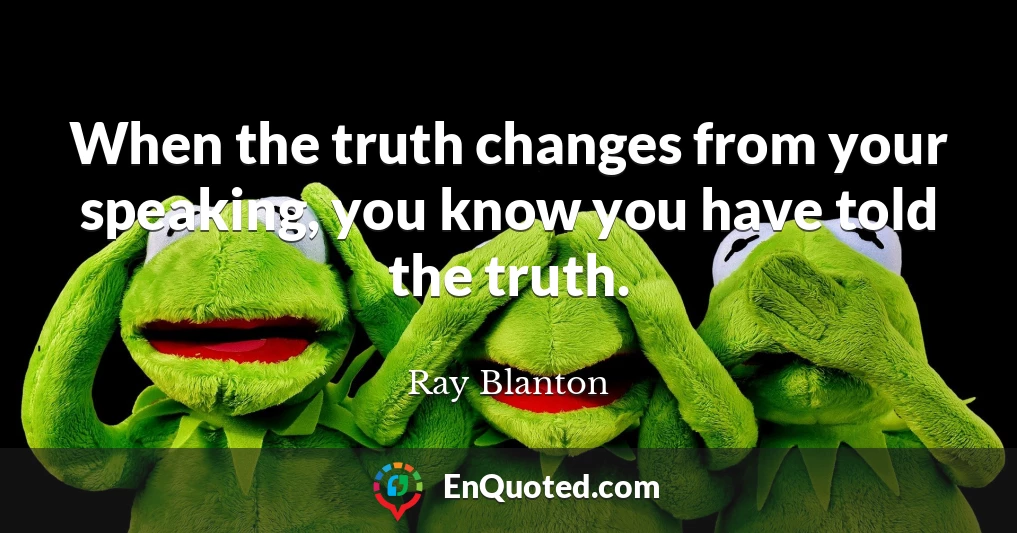 When the truth changes from your speaking, you know you have told the truth.