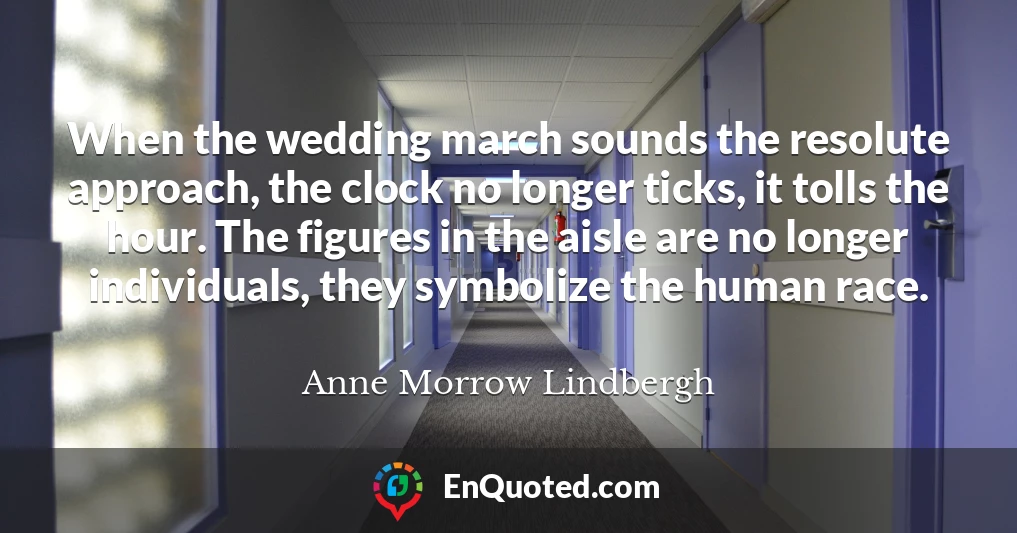 When the wedding march sounds the resolute approach, the clock no longer ticks, it tolls the hour. The figures in the aisle are no longer individuals, they symbolize the human race.