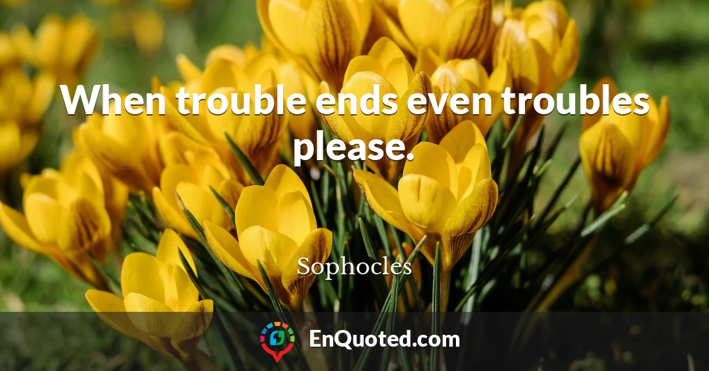 When trouble ends even troubles please.