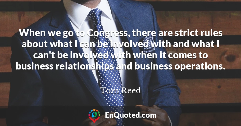 When we go to Congress, there are strict rules about what I can be involved with and what I can't be involved with when it comes to business relationships and business operations.