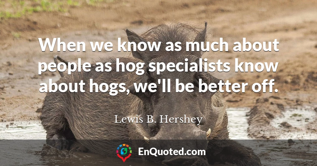 When we know as much about people as hog specialists know about hogs, we'll be better off.