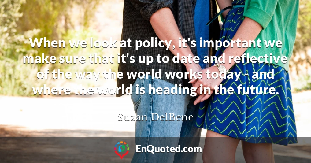 When we look at policy, it's important we make sure that it's up to date and reflective of the way the world works today - and where the world is heading in the future.