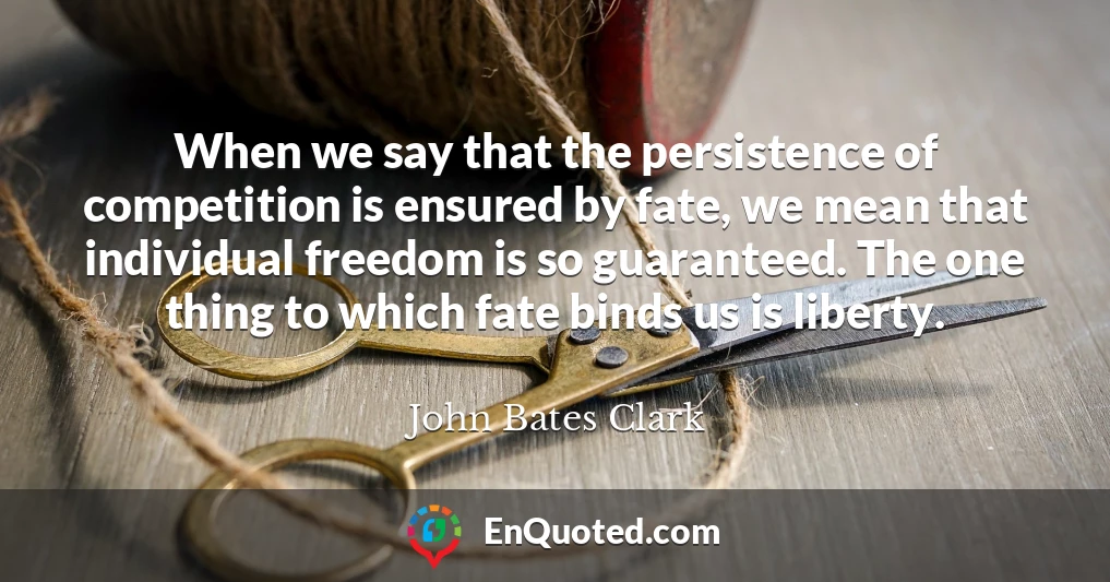 When we say that the persistence of competition is ensured by fate, we mean that individual freedom is so guaranteed. The one thing to which fate binds us is liberty.