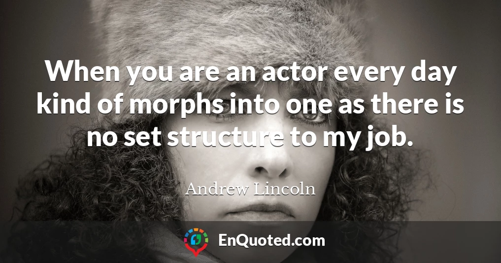 When you are an actor every day kind of morphs into one as there is no set structure to my job.