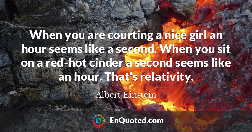 When you are courting a nice girl an hour seems like a second. When you sit on a red-hot cinder a second seems like an hour. That's relativity.
