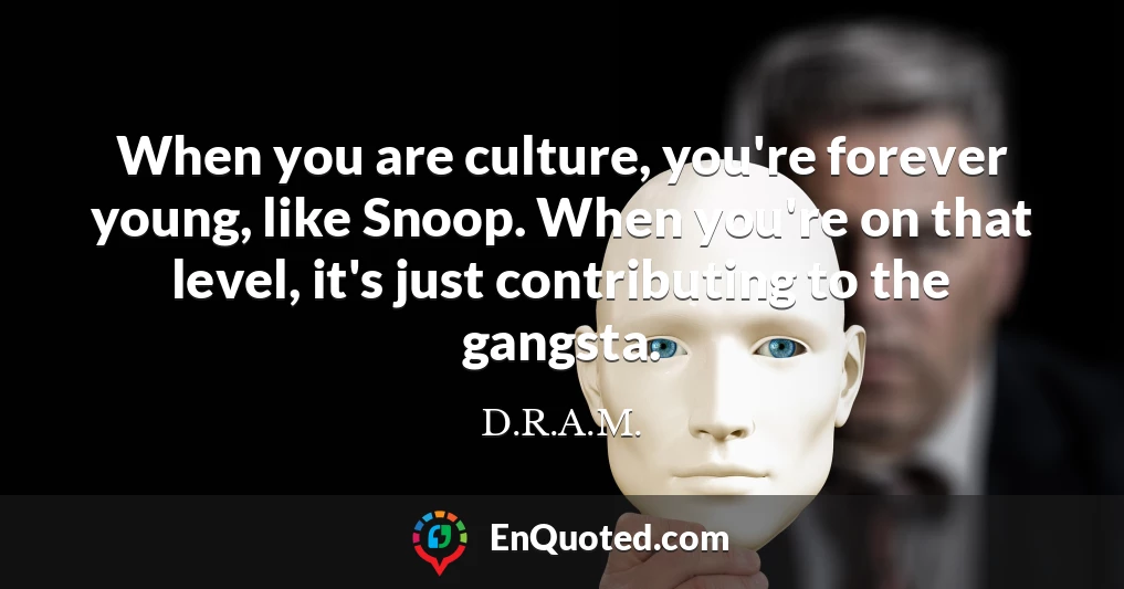 When you are culture, you're forever young, like Snoop. When you're on that level, it's just contributing to the gangsta.