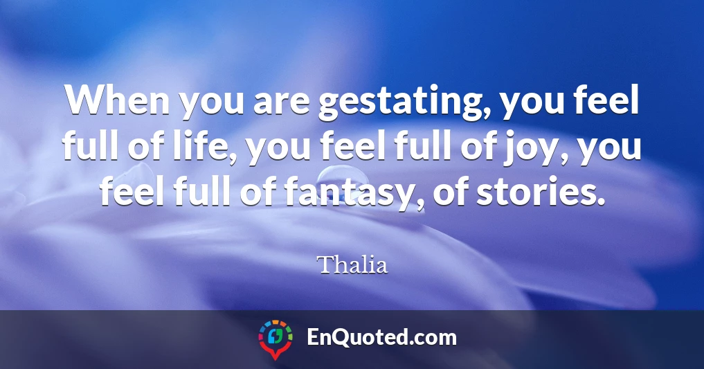 When you are gestating, you feel full of life, you feel full of joy, you feel full of fantasy, of stories.