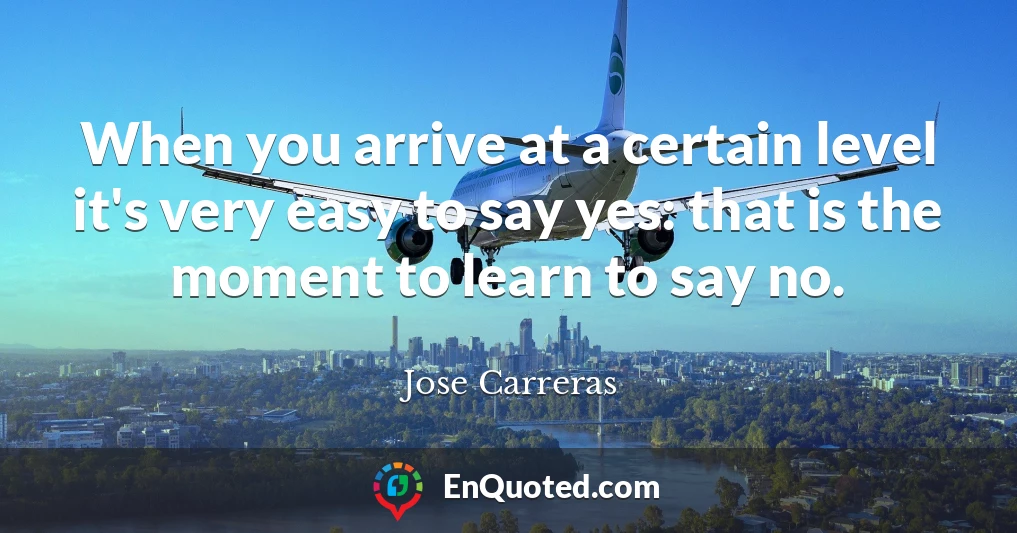 When you arrive at a certain level it's very easy to say yes: that is the moment to learn to say no.