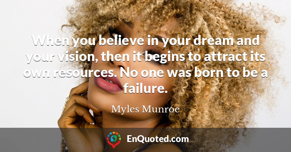When you believe in your dream and your vision, then it begins to attract its own resources. No one was born to be a failure.