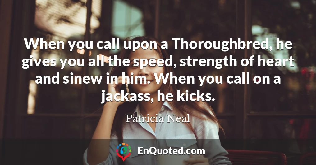 When you call upon a Thoroughbred, he gives you all the speed, strength of heart and sinew in him. When you call on a jackass, he kicks.