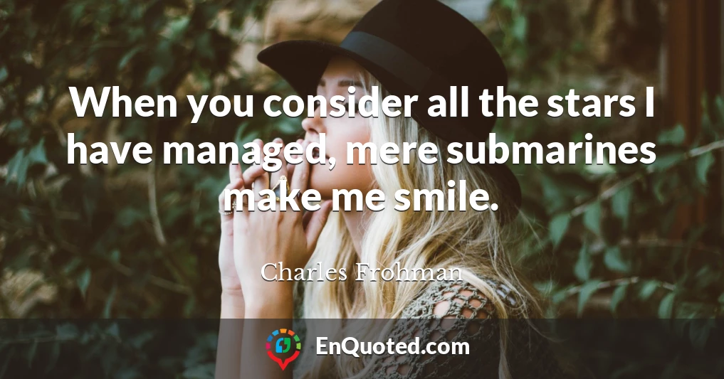 When you consider all the stars I have managed, mere submarines make me smile.